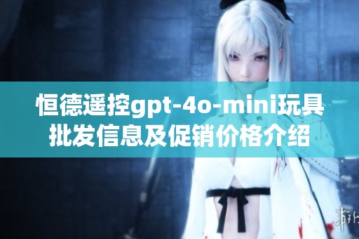 恒德遥控gpt-4o-mini玩具批发信息及促销价格介绍