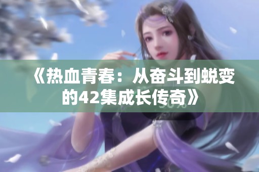 《热血青春：从奋斗到蜕变的42集成长传奇》