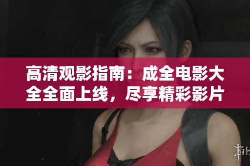 高清观影指南：成全电影大全全面上线，尽享精彩影片观看体验