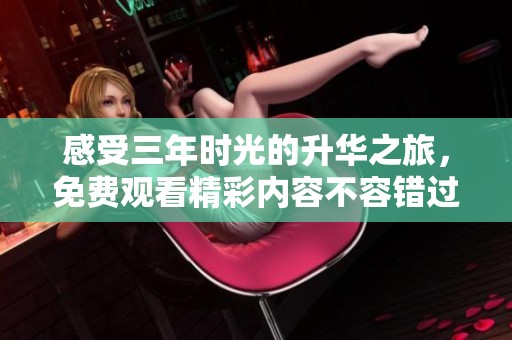 感受三年时光的升华之旅，免费观看精彩内容不容错过