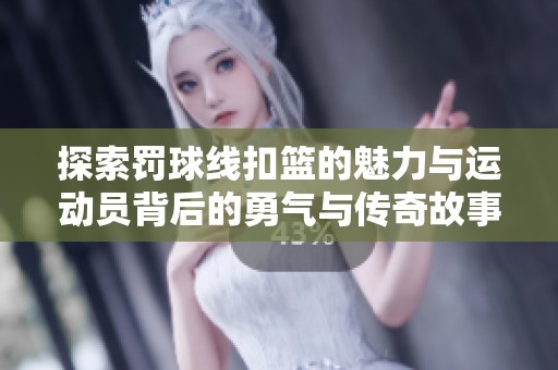 探索罚球线扣篮的魅力与运动员背后的勇气与传奇故事