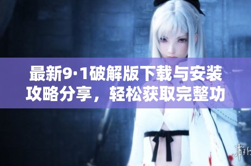 最新9·1破解版下载与安装攻略分享，轻松获取完整功能