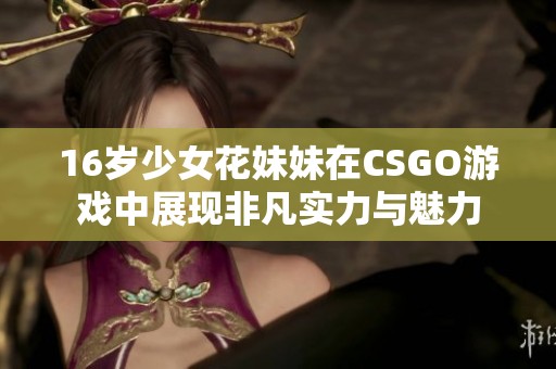 16岁少女花妹妹在CSGO游戏中展现非凡实力与魅力