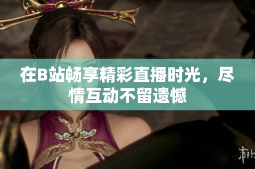 在B站畅享精彩直播时光，尽情互动不留遗憾
