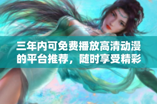 三年内可免费播放高清动漫的平台推荐，随时享受精彩内容