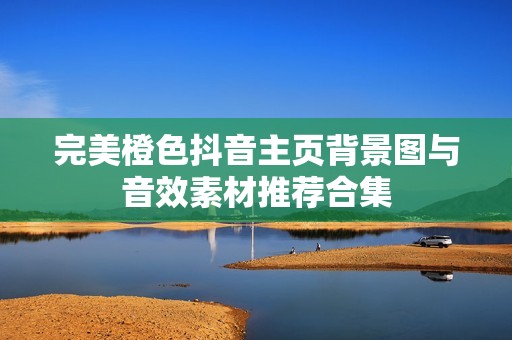完美橙色抖音主页背景图与音效素材推荐合集