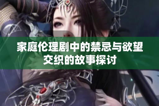 家庭伦理剧中的禁忌与欲望交织的故事探讨