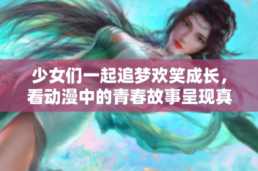少女们一起追梦欢笑成长，看动漫中的青春故事呈现真实友情