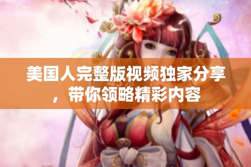 美国人完整版视频独家分享，带你领略精彩内容