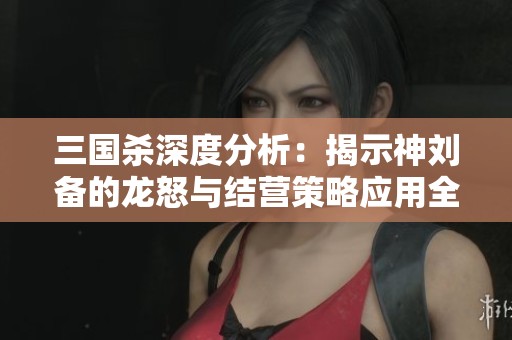 三国杀深度分析：揭示神刘备的龙怒与结营策略应用全解析