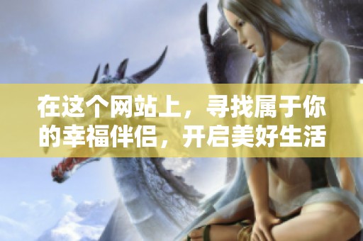 在这个网站上，寻找属于你的幸福伴侣，开启美好生活新篇章