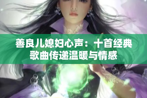 善良儿媳妇心声：十首经典歌曲传递温暖与情感
