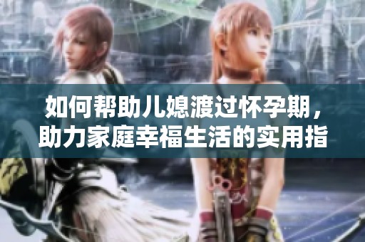 如何帮助儿媳渡过怀孕期，助力家庭幸福生活的实用指南