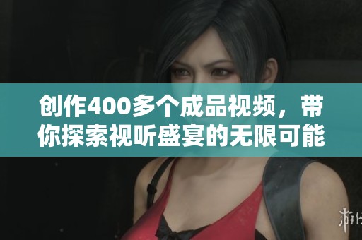 创作400多个成品视频，带你探索视听盛宴的无限可能
