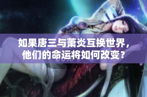 如果唐三与萧炎互换世界，他们的命运将如何改变？