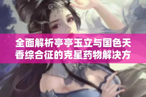 全面解析亭亭玉立与国色天香综合征的克星药物解决方案