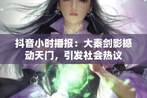 抖音小时播报：大秦剑影撼动天门，引发社会热议
