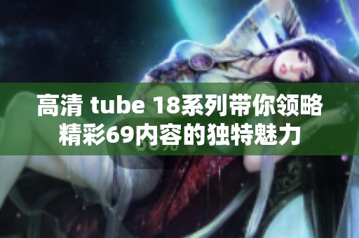 高清 tube 18系列带你领略精彩69内容的独特魅力