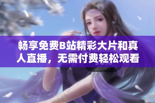 畅享免费B站精彩大片和真人直播，无需付费轻松观看