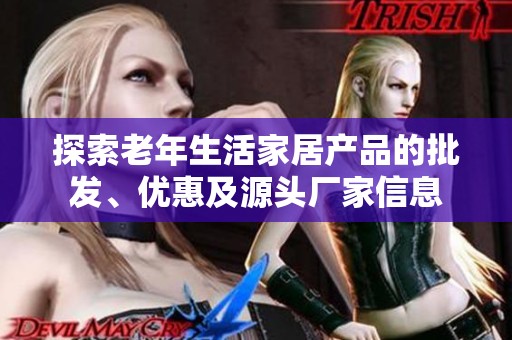 探索老年生活家居产品的批发、优惠及源头厂家信息