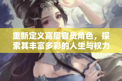 重新定义高层官员角色，探索其丰富多彩的人生与权力游戏