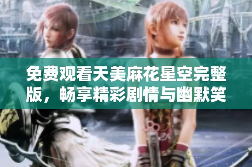 免费观看天美麻花星空完整版，畅享精彩剧情与幽默笑点