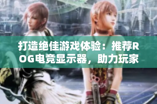 打造绝佳游戏体验：推荐ROG电竞显示器，助力玩家精彩表现