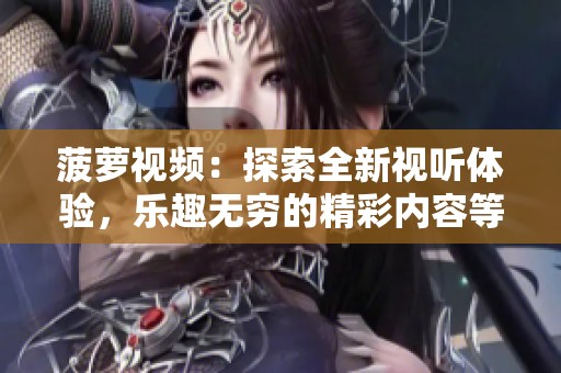 菠萝视频：探索全新视听体验，乐趣无穷的精彩内容等你来发掘