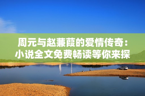 周元与赵蒹葭的爱情传奇：小说全文免费畅读等你来探索