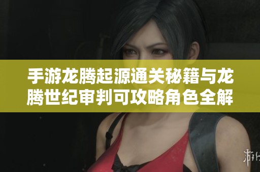 手游龙腾起源通关秘籍与龙腾世纪审判可攻略角色全解析