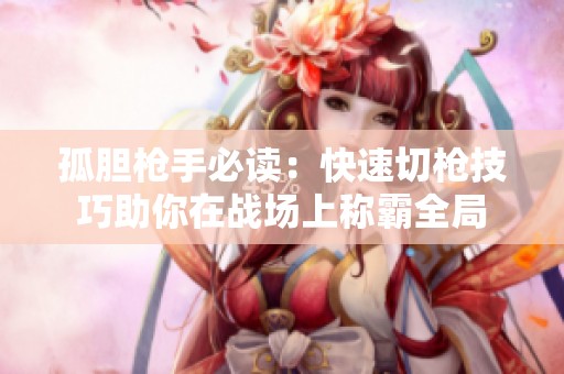 孤胆枪手必读：快速切枪技巧助你在战场上称霸全局