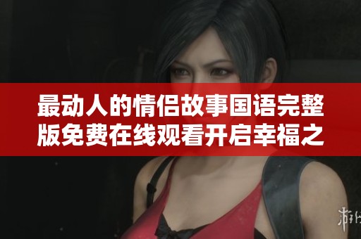 最动人的情侣故事国语完整版免费在线观看开启幸福之旅