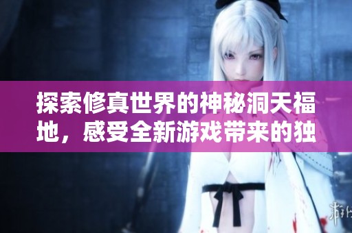 探索修真世界的神秘洞天福地，感受全新游戏带来的独特乐趣