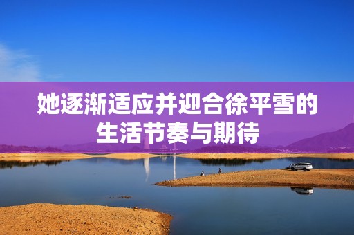 她逐渐适应并迎合徐平雪的生活节奏与期待