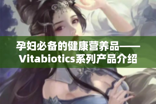 孕妇必备的健康营养品——Vitabiotics系列产品介绍
