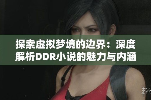 探索虚拟梦境的边界：深度解析DDR小说的魅力与内涵