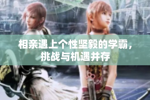 相亲遇上个性坚毅的学霸，挑战与机遇并存