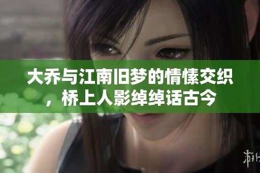 大乔与江南旧梦的情愫交织，桥上人影绰绰话古今