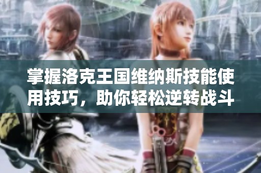 掌握洛克王国维纳斯技能使用技巧，助你轻松逆转战斗局势