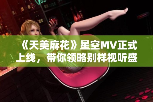 《天美麻花》星空MV正式上线，带你领略别样视听盛宴
