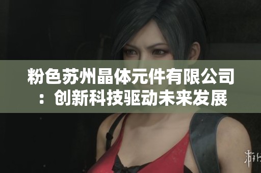 粉色苏州晶体元件有限公司：创新科技驱动未来发展