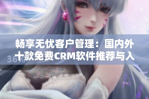 畅享无忧客户管理：国内外十款免费CRM软件推荐与入口解析