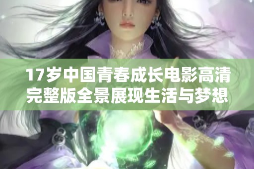 17岁中国青春成长电影高清完整版全景展现生活与梦想