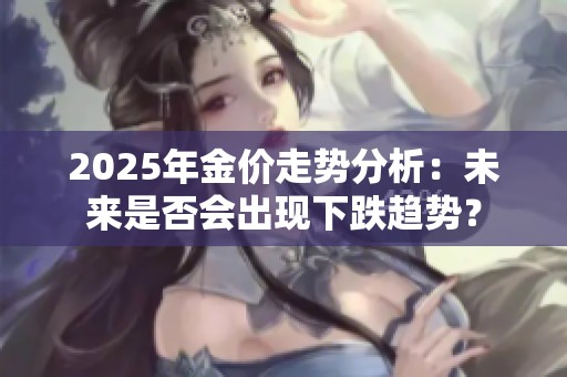 2025年金价走势分析：未来是否会出现下跌趋势？