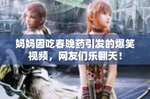 妈妈因吃春晚药引发的爆笑视频，网友们乐翻天！