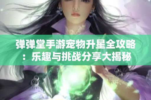 弹弹堂手游宠物升星全攻略：乐趣与挑战分享大揭秘