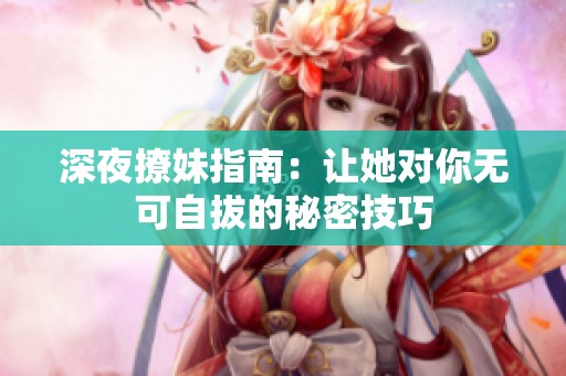 深夜撩妹指南：让她对你无可自拔的秘密技巧