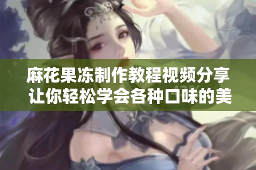 麻花果冻制作教程视频分享 让你轻松学会各种口味的美味果冻