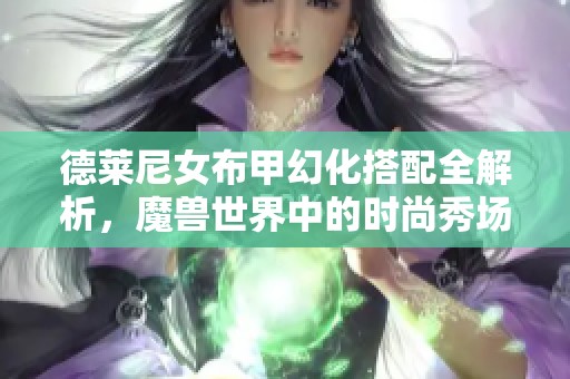 德莱尼女布甲幻化搭配全解析，魔兽世界中的时尚秀场！