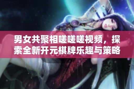 男女共聚相嗟嗟嗟视频，探索全新开元棋牌乐趣与策略